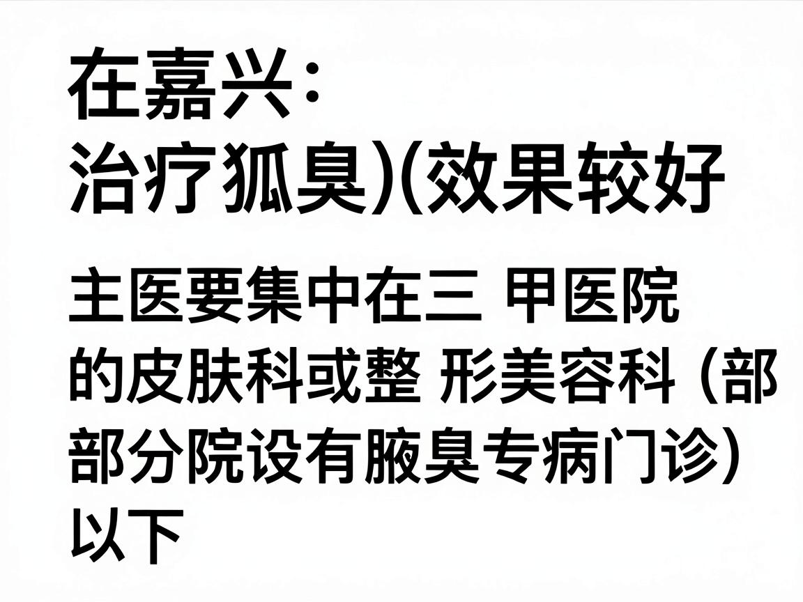 在嘉兴,治疗狐臭(腋臭)效果较好的医院主要集中在三甲医院的皮肤科或整形美容科(部分医院设有腋臭专病门诊)以下是综合医疗水平、患者口碑和技术成熟度推荐的几家医院 在嘉兴,治疗狐臭(腋臭)效果较好的医院主要集中在三甲医院的皮肤科或整形美容科(部分医院设有腋臭专病门诊)以下是综合医疗水平、患者口碑和技术成熟度推荐的几家医院