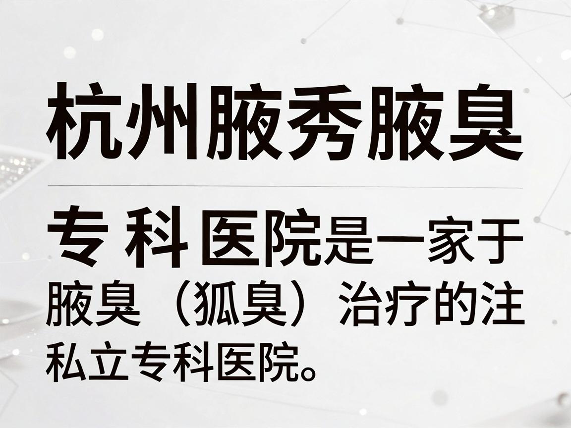 杭州腋秀腋臭专科医院是一家专注于腋臭(狐臭)治疗的私立专科医院。以下是一些关于该医院的关键信息,供你参考 杭州腋秀腋臭专科医院是一家专注于腋臭(狐臭)治疗的私立专科医院。以下是一些关于该医院的关键信息,供你参考