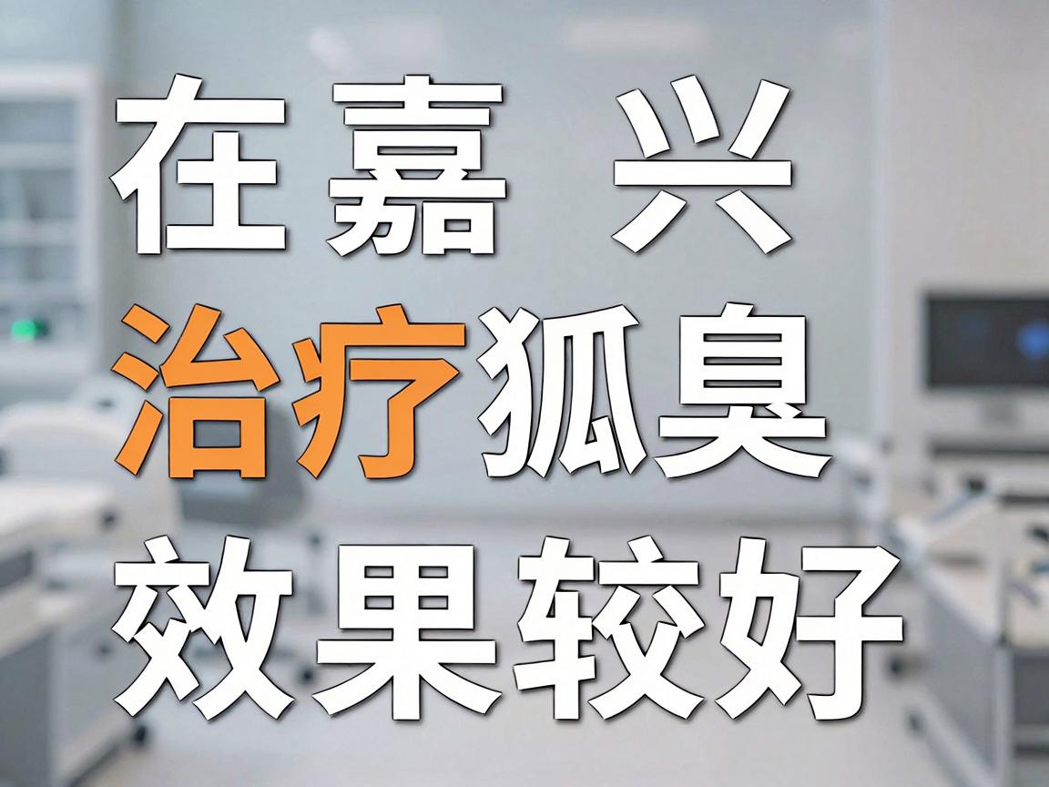 在嘉兴,治疗狐臭(腋臭)效果较好的医院主要有以下几类选择,你可以根据自己的需求(如是否希望微创、价格预算、地理位置等)进行参考 在嘉兴,治疗狐臭(腋臭)效果较好的医院主要有以下几类选择,你可以根据自己的需求(如是否希望微创、价格预算、地理位置等)进行参考