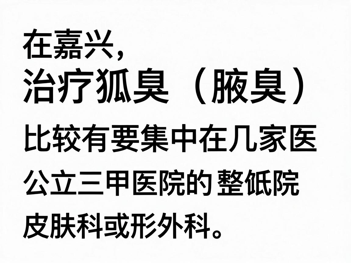在嘉兴,治疗狐臭(腋臭)比较有口碑的医院主要集中在几家公立三甲医院的皮肤科或整形外科。以下是根据当地患者反馈和医疗资源整理的推荐,你可以根据自己的情况选择 在嘉兴,治疗狐臭(腋臭)比较有口碑的医院主要集中在几家公立三甲医院的皮肤科或整形外科。以下是根据当地患者反馈和医疗资源整理的推荐,你可以根据自己的情况选择