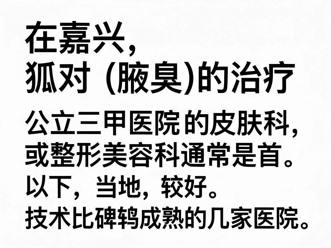 在嘉兴,针对狐臭(腋臭)的治疗,公立三甲医院的皮肤科或整形美容科通常是首选。以下是当地口碑较好、技术比较成熟的几家医院推荐 在嘉兴,针对狐臭(腋臭)的治疗,公立三甲医院的皮肤科或整形美容科通常是首选。以下是当地口碑较好、技术比较成熟的几家医院推荐