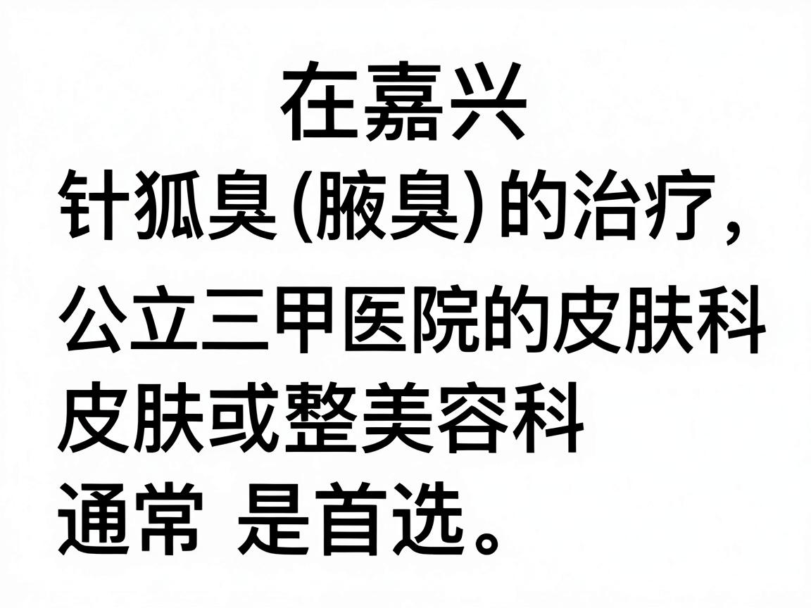 在嘉兴,针对狐臭(腋臭)的治疗,公立三甲医院的皮肤科或整形美容科通常是首选。以下是当地口碑较好、技术比较成熟的几家医院推荐 在嘉兴,针对狐臭(腋臭)的治疗,公立三甲医院的皮肤科或整形美容科通常是首选。以下是当地口碑较好、技术比较成熟的几家医院推荐