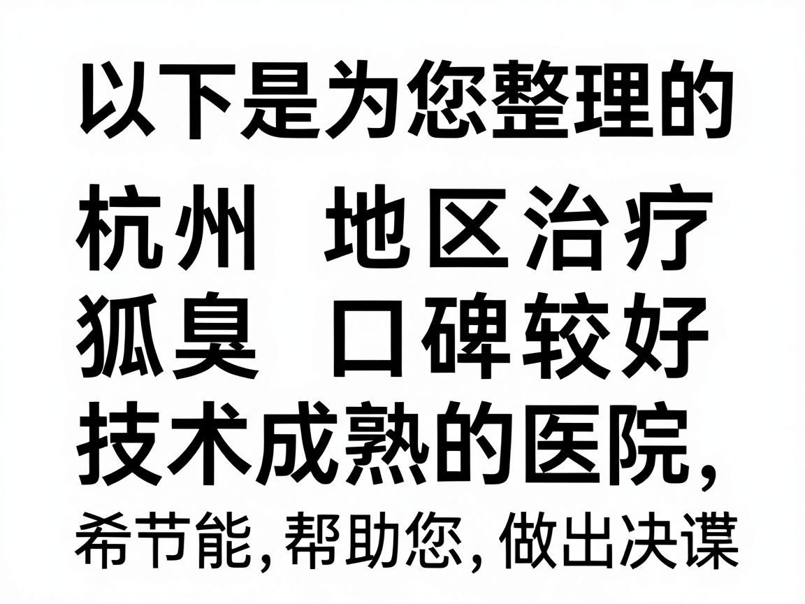 以下是为您整理的杭州地区治疗狐臭口碑较好、技术成熟的医院及科室选择思路,希望能帮助您做出决策 以下是为您整理的杭州地区治疗狐臭口碑较好、技术成熟的医院及科室选择思路,希望能帮助您做出决策