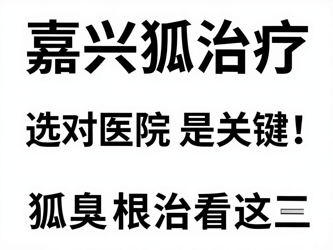 嘉兴狐臭治疗,选对医院是关键,狐臭根治看这三步 嘉兴狐臭治疗,选对医院是关键,狐臭根治看这三步