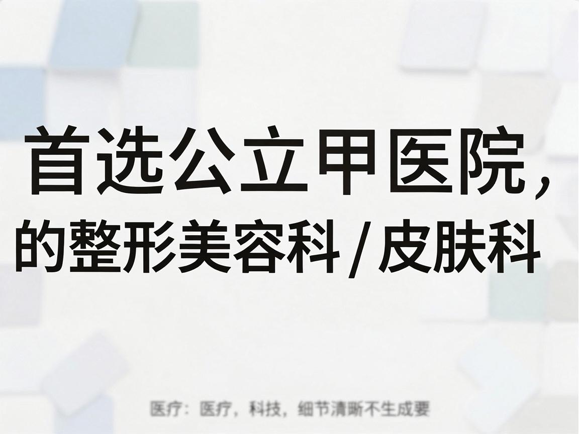 首选公立三甲医院的整形美容科/皮肤科 首选公立三甲医院的整形美容科/皮肤科