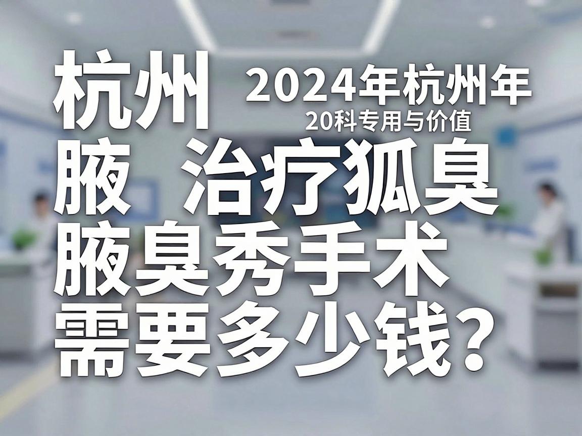 杭州治疗狐臭手术需要多少钱？2024年杭州腋秀腋臭专科手术费用与价值解析