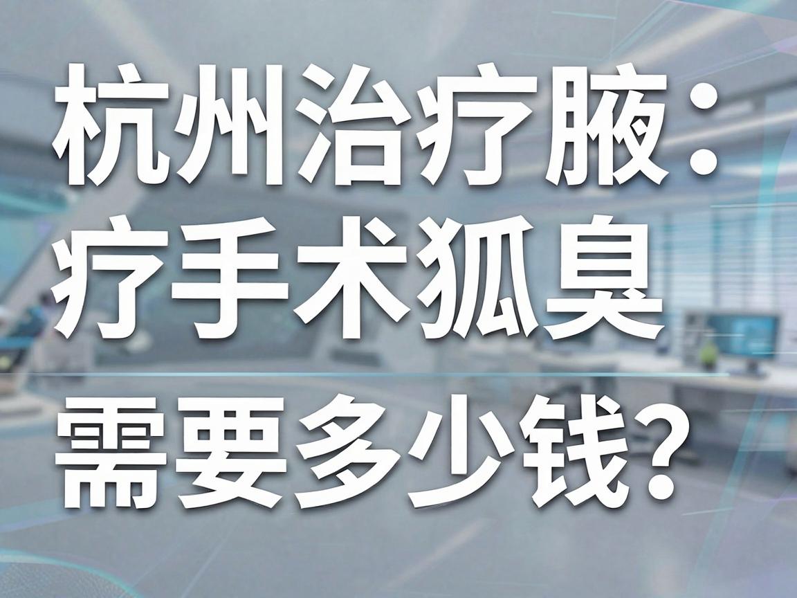 杭州治疗狐臭手术需要多少钱？2024年杭州腋秀腋臭专科手术费用与价值解析