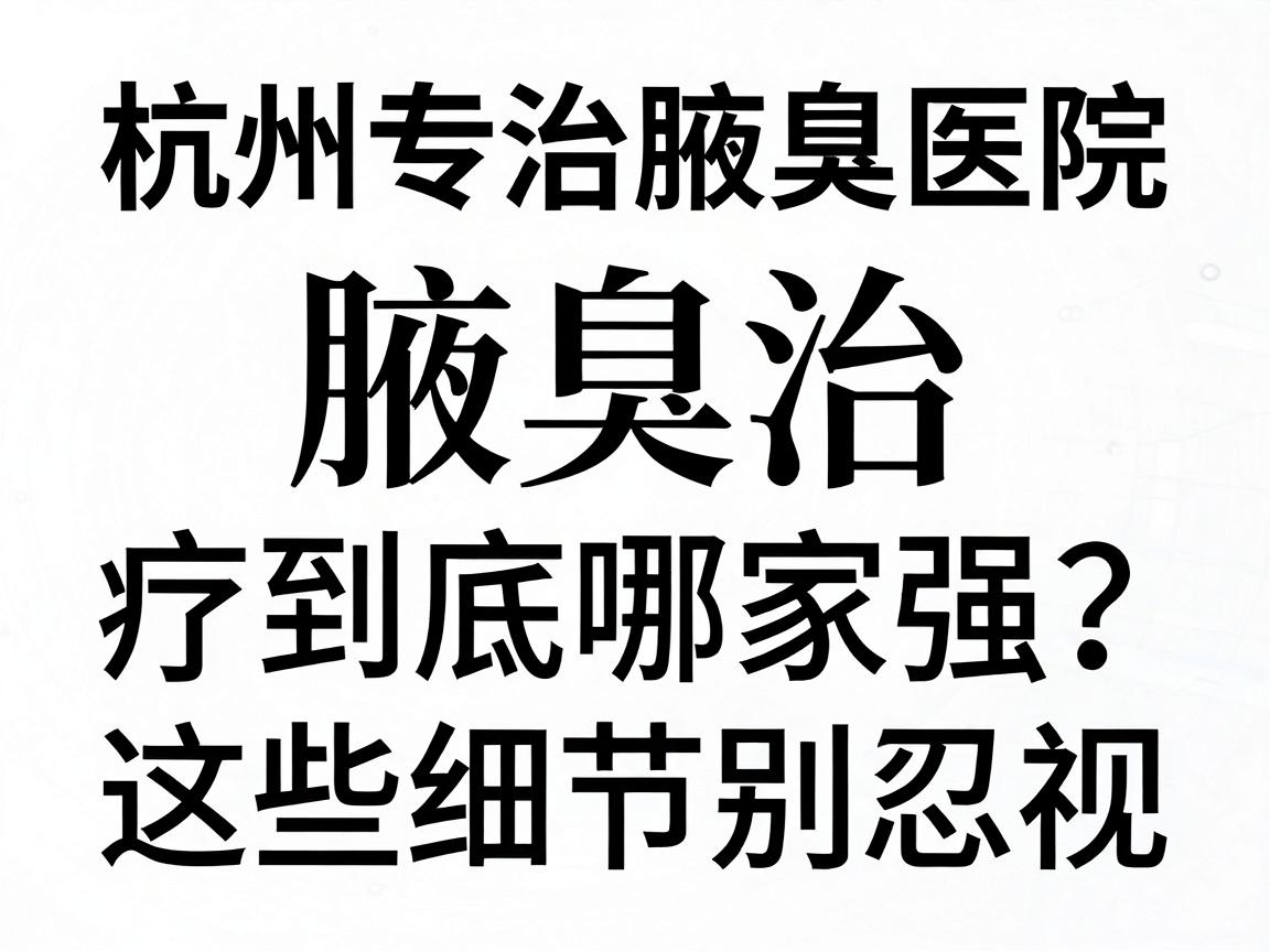 杭州专治腋臭医院，腋臭治疗到底哪家强？腋臭护理这些细节别忽视