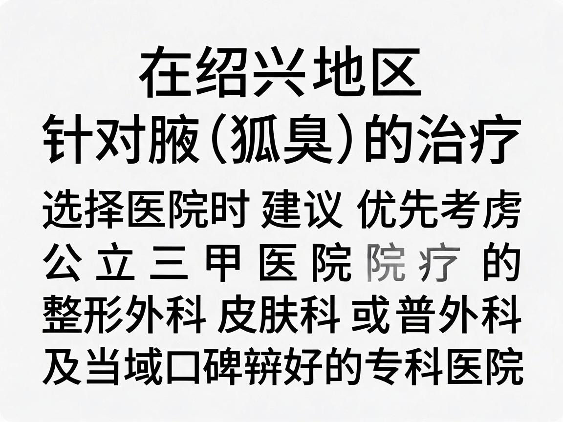 在绍兴地区,针对腋臭(狐臭)的治疗,选择医院时建议优先考虑公立三甲医院的整形外科、皮肤科或普外科,以及当地口碑较好的专科医院 在绍兴地区,针对腋臭(狐臭)的治疗,选择医院时建议优先考虑公立三甲医院的整形外科、皮肤科或普外科,以及当地口碑较好的专科医院