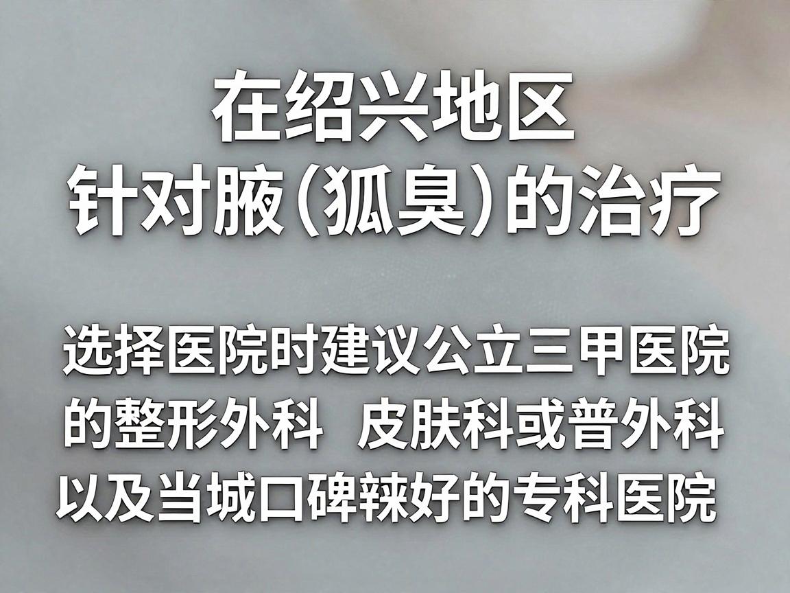 在绍兴地区,针对腋臭(狐臭)的治疗,选择医院时建议优先考虑公立三甲医院的整形外科、皮肤科或普外科,以及当地口碑较好的专科医院 在绍兴地区,针对腋臭(狐臭)的治疗,选择医院时建议优先考虑公立三甲医院的整形外科、皮肤科或普外科,以及当地口碑较好的专科医院