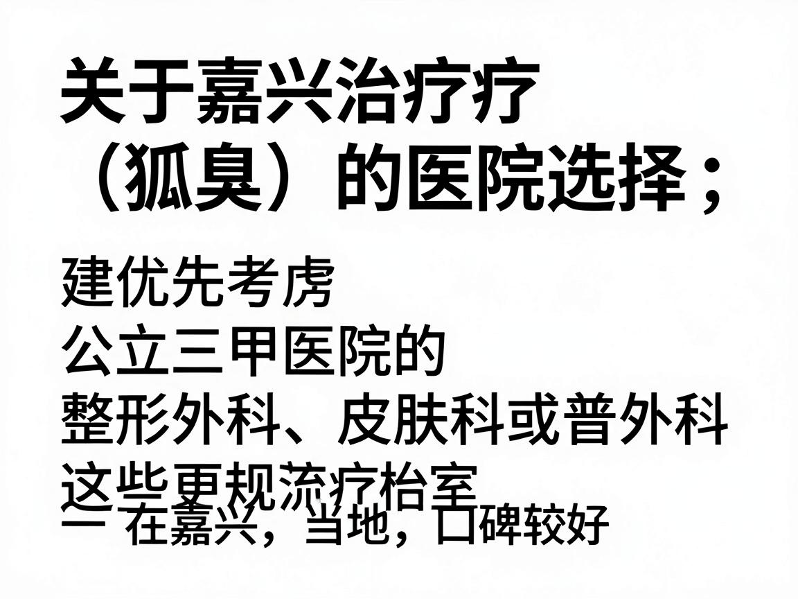 关于嘉兴治疗狐臭(腋臭)的医院选择,建议优先考虑公立三甲医院的整形外科、皮肤科或普外科,这些科室通常拥有更规范的治疗流程和成熟的技术。以下是一些在嘉兴当地口碑较好的医院及其相关科室供您参考 关于嘉兴治疗狐臭(腋臭)的医院选择,建议优先考虑公立三甲医院的整形外科、皮肤科或普外科,这些科室通常拥有更规范的治疗流程和成熟的技术。以下是一些在嘉兴当地口碑较好的医院及其相关科室供您参考