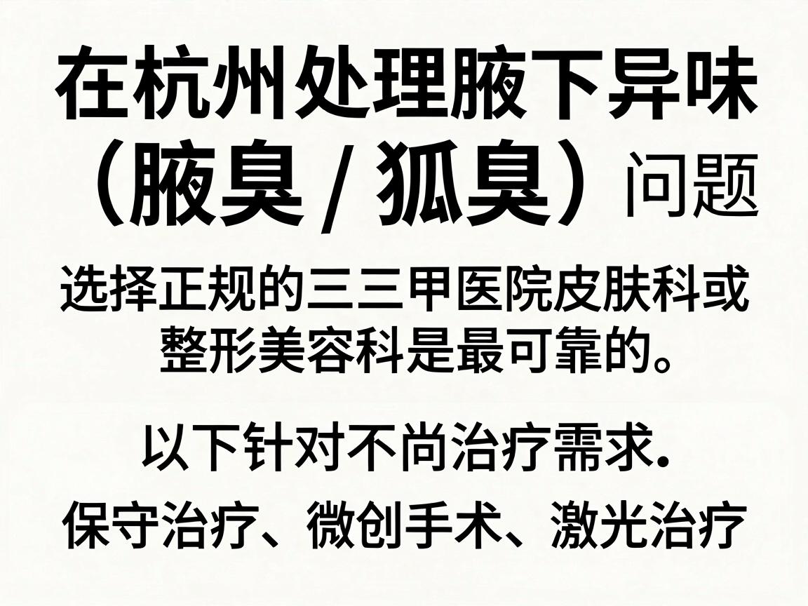 在杭州处理腋下异味(腋臭/狐臭)问题,选择正规的三甲医院皮肤科或整形美容科是最可靠的。以下是针对不同治疗需求(保守治疗、微创手术、激光治疗)的推荐医院及关键建议 在杭州处理腋下异味(腋臭/狐臭)问题,选择正规的三甲医院皮肤科或整形美容科是最可靠的。以下是针对不同治疗需求(保守治疗、微创手术、激光治疗)的推荐医院及关键建议
