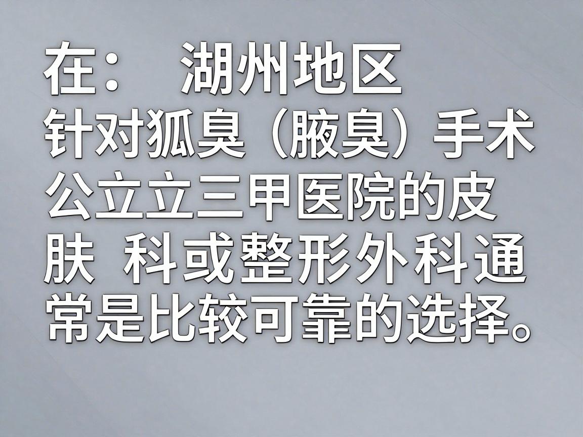 在湖州地区,针对狐臭(腋臭)手术,公立三甲医院的皮肤科或整形外科通常是比较可靠的选择。以下是当地口碑较好、技术相对成熟的医院推荐,你可以根据自身情况参考 在湖州地区,针对狐臭(腋臭)手术,公立三甲医院的皮肤科或整形外科通常是比较可靠的选择。以下是当地口碑较好、技术相对成熟的医院推荐,你可以根据自身情况参考