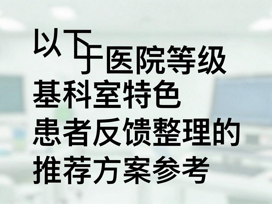 以下是基于医院等级、科室特色及患者反馈整理的推荐方案,供您参考 以下是基于医院等级、科室特色及患者反馈整理的推荐方案,供您参考