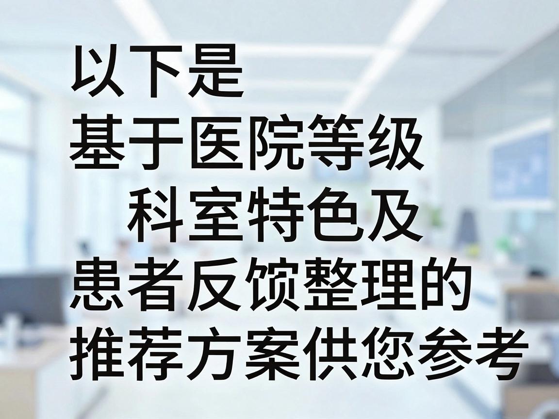 以下是基于医院等级、科室特色及患者反馈整理的推荐方案,供您参考 以下是基于医院等级、科室特色及患者反馈整理的推荐方案,供您参考