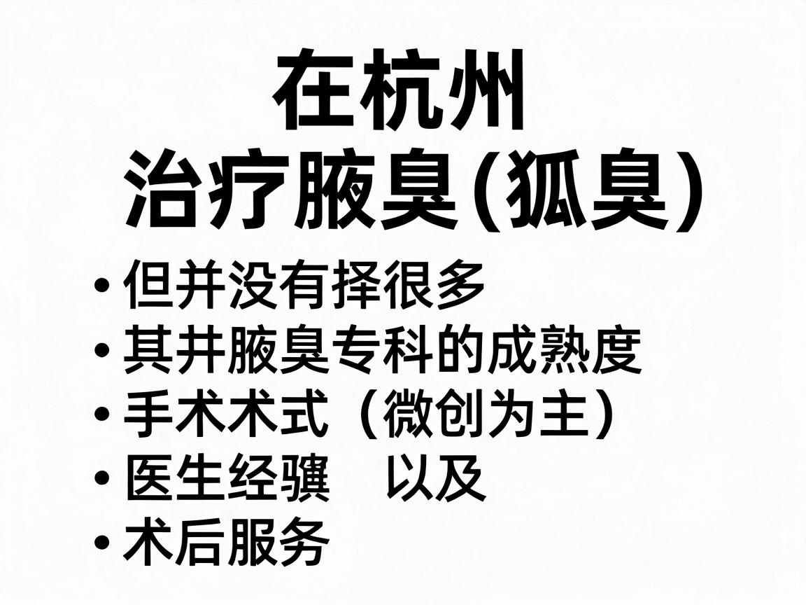 在杭州,治疗腋臭(狐臭)的医院选择很多,但并没有官方统一的最好排名。选择医院的关键在于其腋臭专科的成熟度、手术术式(微创为主)医生经验以及术后服务 在杭州,治疗腋臭(狐臭)的医院选择很多,但并没有官方统一的最好排名。选择医院的关键在于其腋臭专科的成熟度、手术术式(微创为主)医生经验以及术后服务