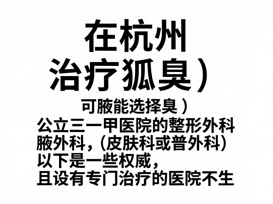 在杭州,治疗狐臭(腋臭)可以选择公立三甲医院的整形外科、皮肤科或普外科(腋臭专科)以下是一些权威且设有专门治疗的医院推荐 在杭州,治疗狐臭(腋臭)可以选择公立三甲医院的整形外科、皮肤科或普外科(腋臭专科)以下是一些权威且设有专门治疗的医院推荐