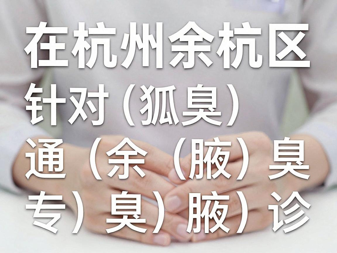 在杭州余杭区,针对狐臭(腋臭)的治疗,通常可以选择综合性医院的皮肤科或医疗美容科(部分医院设有腋臭专病门诊) 在杭州余杭区,针对狐臭(腋臭)的治疗,通常可以选择综合性医院的皮肤科或医疗美容科(部分医院设有腋臭专病门诊)