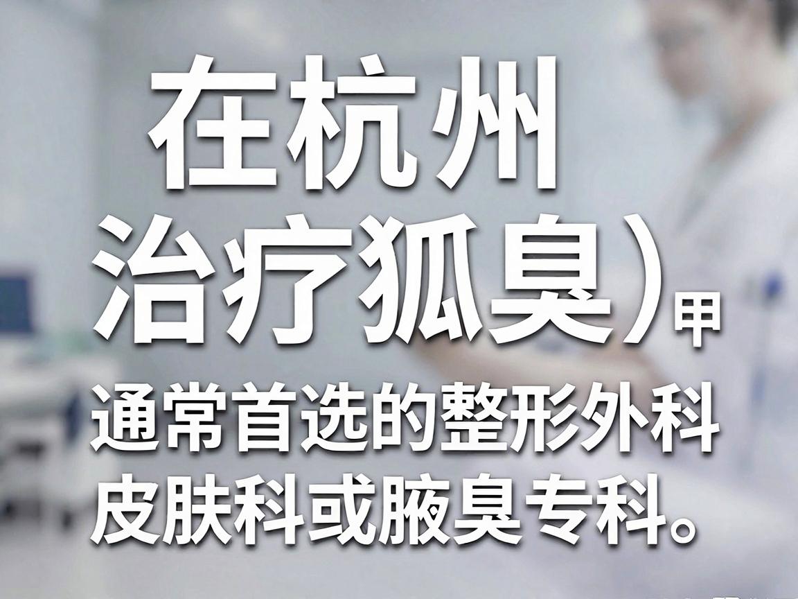 在杭州,治疗狐臭(腋臭)通常首选三甲医院的整形外科、皮肤科或腋臭专科。杭州的医疗资源非常丰富,以下是几家在狐臭治疗方面口碑较好、技术较为专业的医院推荐 在杭州,治疗狐臭(腋臭)通常首选三甲医院的整形外科、皮肤科或腋臭专科。杭州的医疗资源非常丰富,以下是几家在狐臭治疗方面口碑较好、技术较为专业的医院推荐