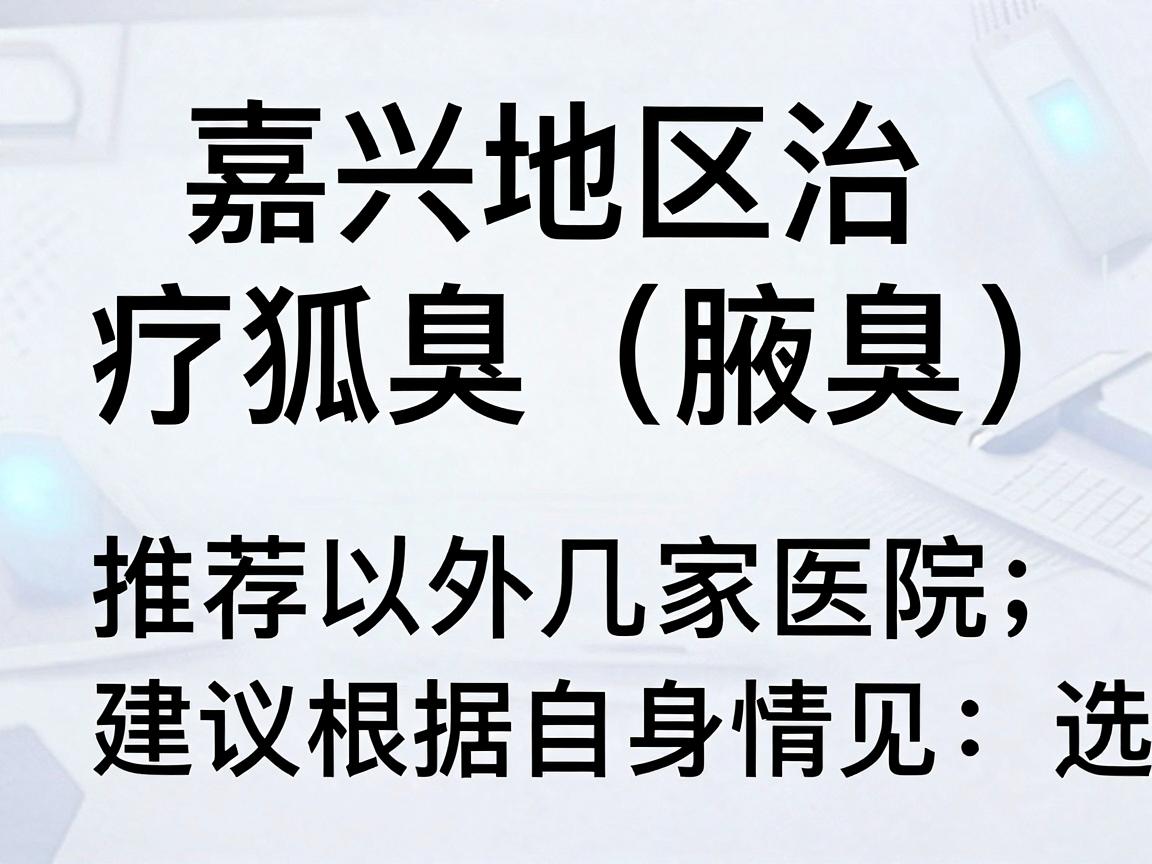 嘉兴地区治疗狐臭(腋臭)推荐以下几家医院,建议根据自身情况选择 嘉兴地区治疗狐臭(腋臭)推荐以下几家医院,建议根据自身情况选择