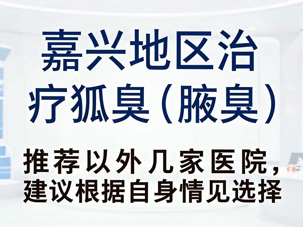 嘉兴地区治疗狐臭(腋臭)推荐以下几家医院,建议根据自身情况选择 嘉兴地区治疗狐臭(腋臭)推荐以下几家医院,建议根据自身情况选择