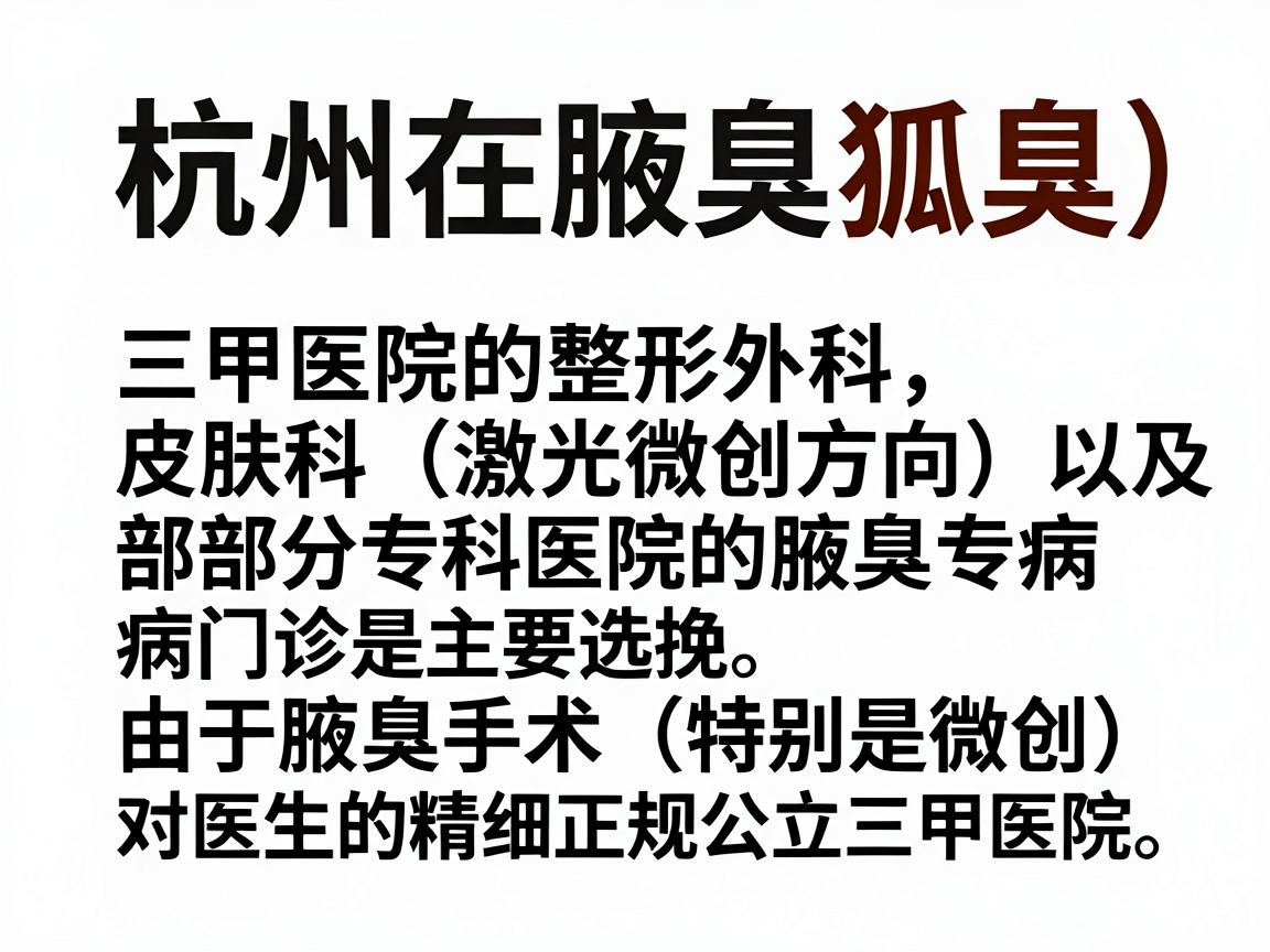 杭州在腋臭(狐臭)治疗方面,三甲医院的整形外科、皮肤科(激光微创方向)以及部分专科医院的腋臭专病门诊是主要选择。由于腋臭手术(特别是微创)对医生的精细操作要求较高,建议优先选择正规公立三甲医院 杭州在腋臭(狐臭)治疗方面,三甲医院的整形外科、皮肤科(激光微创方向)以及部分专科医院的腋臭专病门诊是主要选择。由于腋臭手术(特别是微创)对医生的精细操作要求较高,建议优先选择正规公立三甲医院