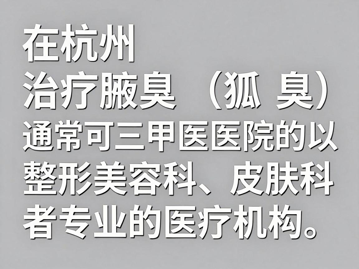 在杭州,治疗腋臭(狐臭)通常可以选择三甲医院的整形美容科、皮肤科,或者专业的医疗机构。以下是几家在杭州口碑较好、技术相对成熟的医院推荐,供你参考 在杭州,治疗腋臭(狐臭)通常可以选择三甲医院的整形美容科、皮肤科,或者专业的医疗机构。以下是几家在杭州口碑较好、技术相对成熟的医院推荐,供你参考