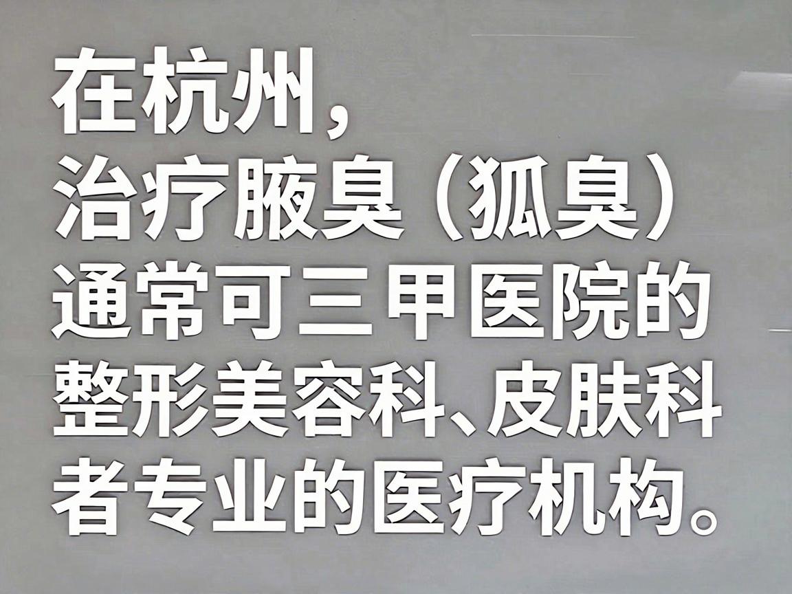 在杭州,治疗腋臭(狐臭)通常可以选择三甲医院的整形美容科、皮肤科,或者专业的医疗机构。以下是几家在杭州口碑较好、技术相对成熟的医院推荐,供你参考 在杭州,治疗腋臭(狐臭)通常可以选择三甲医院的整形美容科、皮肤科,或者专业的医疗机构。以下是几家在杭州口碑较好、技术相对成熟的医院推荐,供你参考