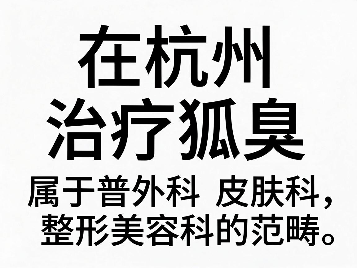 在杭州,治疗狐臭(腋臭)属于普外科、皮肤科或整形美容科的范畴。正规的医院通常集中在公立三甲医院和部分口碑好的民营专科医院 在杭州,治疗狐臭(腋臭)属于普外科、皮肤科或整形美容科的范畴。正规的医院通常集中在公立三甲医院和部分口碑好的民营专科医院
