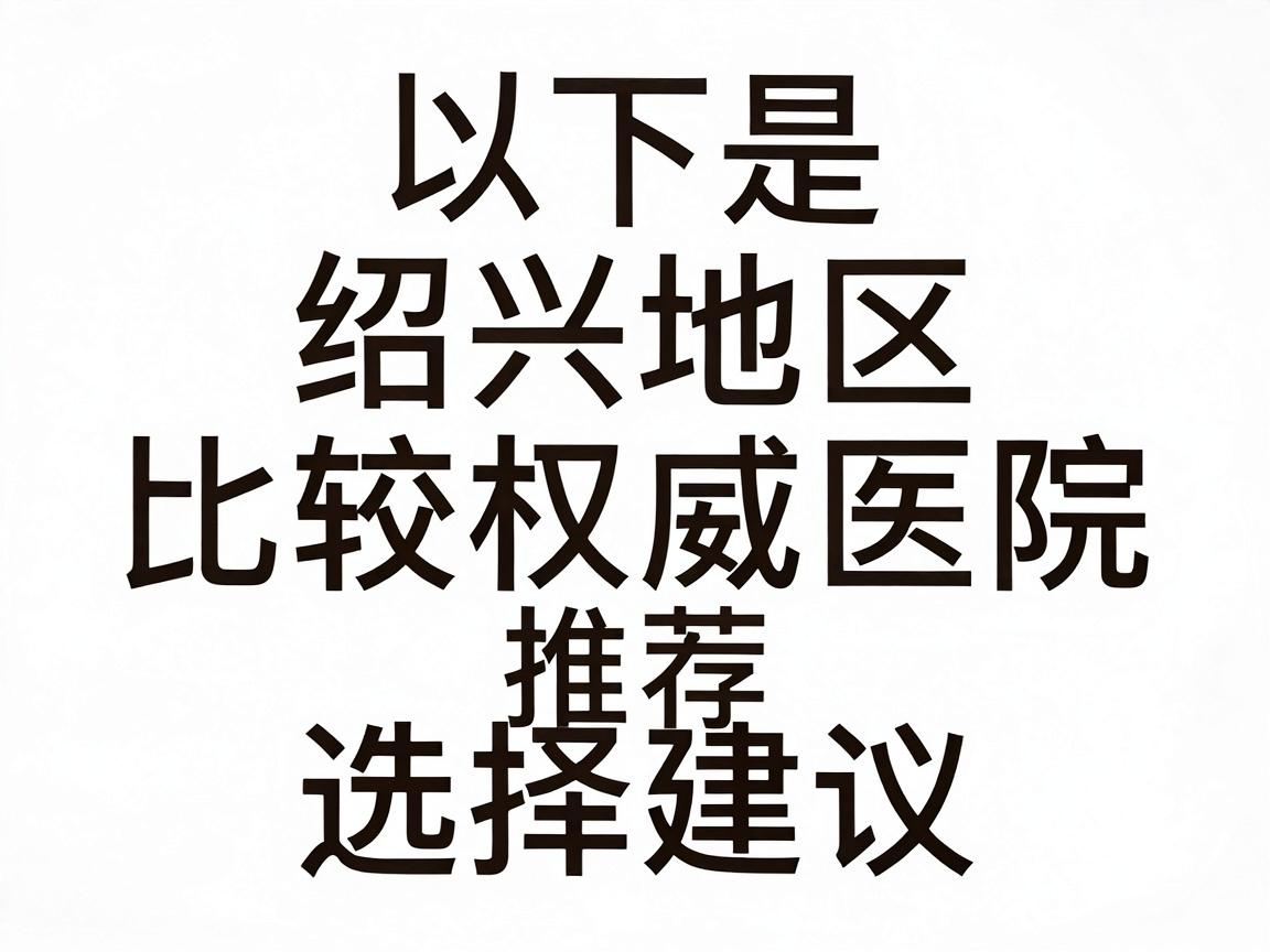 以下是绍兴地区比较权威的医院推荐及选择建议 以下是绍兴地区比较权威的医院推荐及选择建议