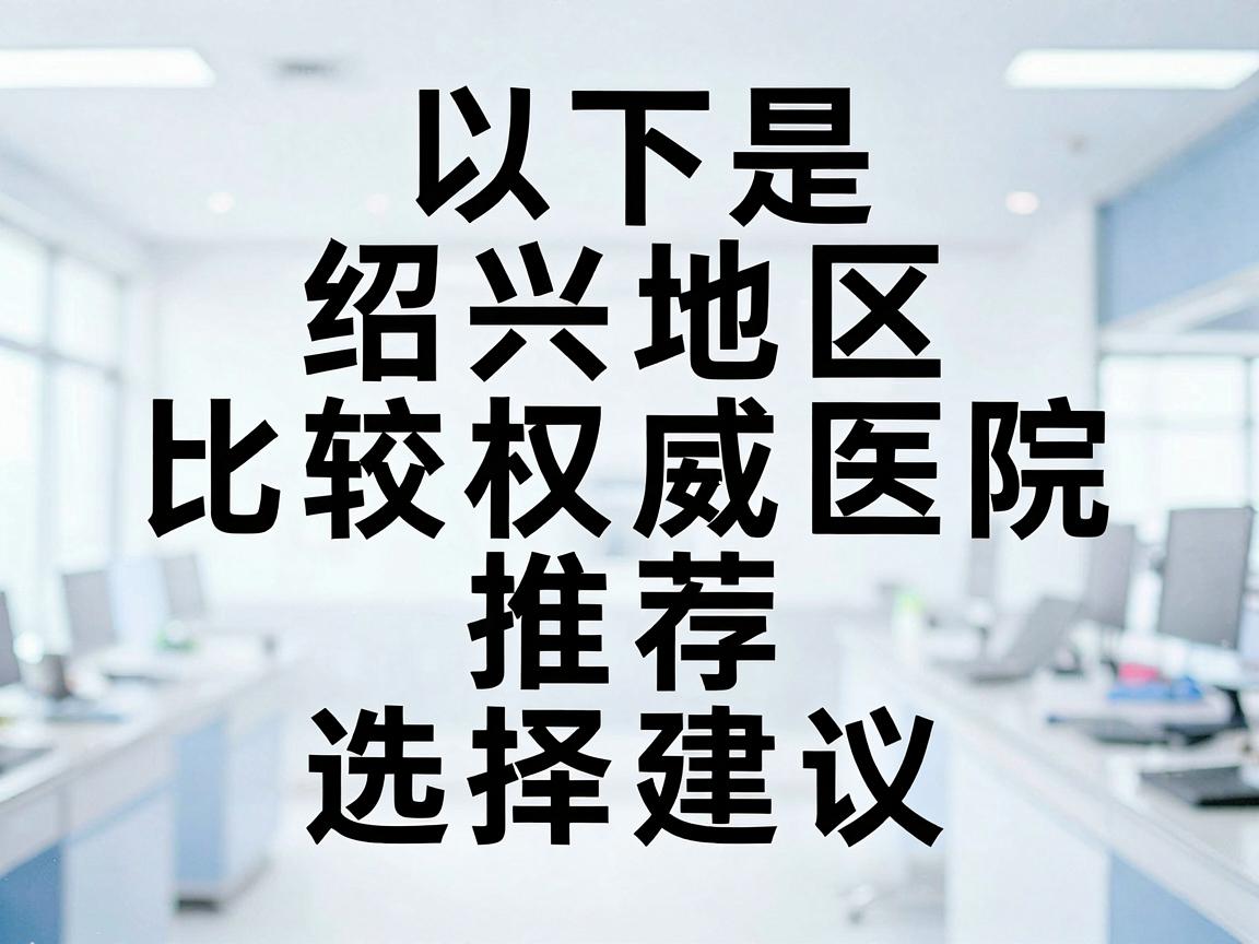 以下是绍兴地区比较权威的医院推荐及选择建议 以下是绍兴地区比较权威的医院推荐及选择建议