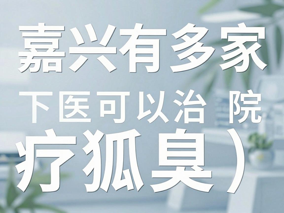 嘉兴有多家医院可以治疗狐臭(腋臭)以下是一些可能提供相关治疗的医疗机构,你可以根据自身情况选择 嘉兴有多家医院可以治疗狐臭(腋臭)以下是一些可能提供相关治疗的医疗机构,你可以根据自身情况选择