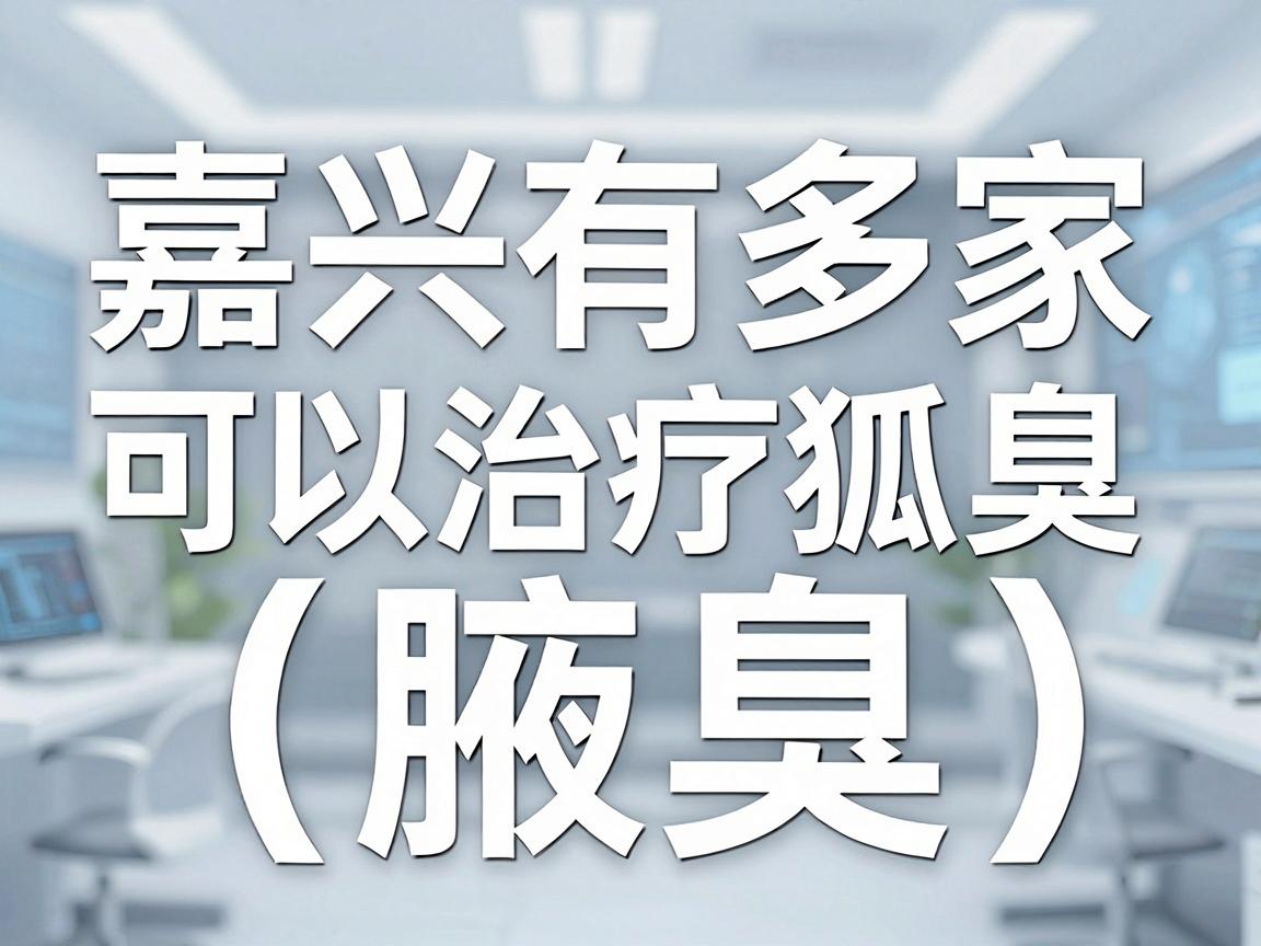 嘉兴有多家医院可以治疗狐臭(腋臭)以下是一些可能提供相关治疗的医疗机构,你可以根据自身情况选择 嘉兴有多家医院可以治疗狐臭(腋臭)以下是一些可能提供相关治疗的医疗机构,你可以根据自身情况选择