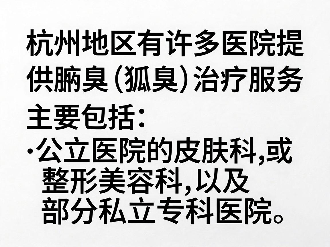 杭州地区有许多医院提供腋臭(狐臭)治疗服务,主要包括公立医院的皮肤科或整形美容科,以及部分私立专科医院。以下是一些常见的选择,建议你在就医前通过官方渠道或电话确认最新信息 杭州地区有许多医院提供腋臭(狐臭)治疗服务,主要包括公立医院的皮肤科或整形美容科,以及部分私立专科医院。以下是一些常见的选择,建议你在就医前通过官方渠道或电话确认最新信息