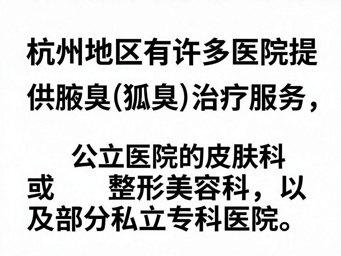 杭州地区有许多医院提供腋臭(狐臭)治疗服务,主要包括公立医院的皮肤科或整形美容科,以及部分私立专科医院。以下是一些常见的选择,建议你在就医前通过官方渠道或电话确认最新信息 杭州地区有许多医院提供腋臭(狐臭)治疗服务,主要包括公立医院的皮肤科或整形美容科,以及部分私立专科医院。以下是一些常见的选择,建议你在就医前通过官方渠道或电话确认最新信息