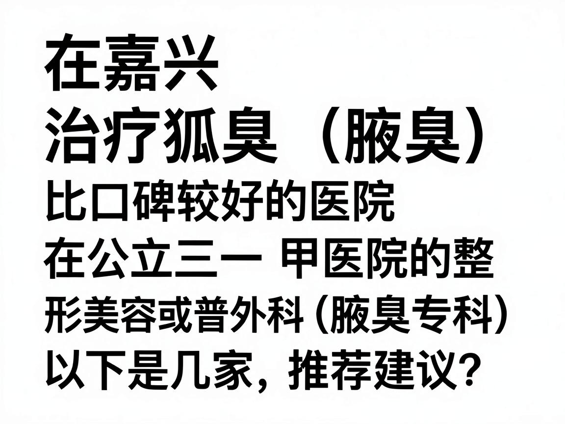 在嘉兴,治疗狐臭(腋臭)比较权威且口碑较好的医院主要集中在公立三甲医院的整形美容科或普外科(腋臭专科)以下是几家推荐及选择建议 在嘉兴,治疗狐臭(腋臭)比较权威且口碑较好的医院主要集中在公立三甲医院的整形美容科或普外科(腋臭专科)以下是几家推荐及选择建议