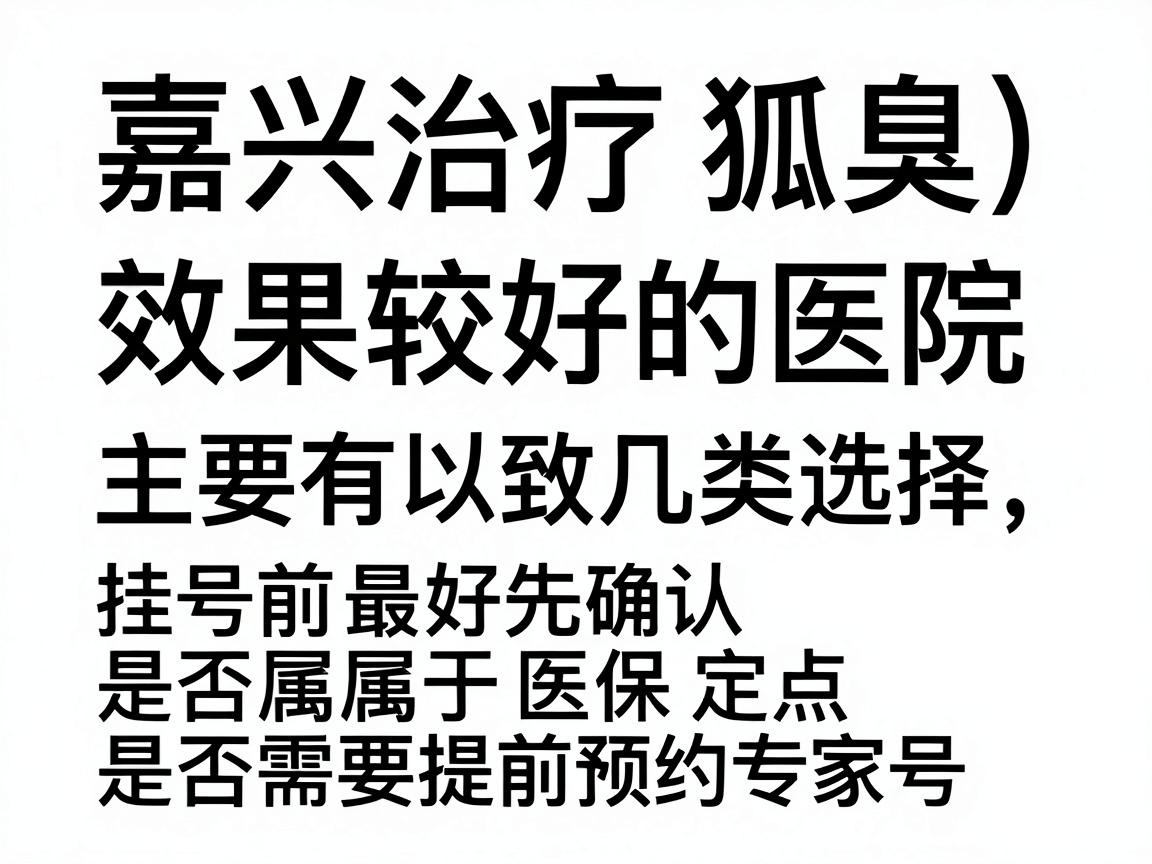 嘉兴治疗狐臭(腋臭)效果较好的医院主要有以下几类,建议根据自身情况选择。挂号前最好先确认是否属于医保定点、是否需要提前预约专家号 嘉兴治疗狐臭(腋臭)效果较好的医院主要有以下几类,建议根据自身情况选择。挂号前最好先确认是否属于医保定点、是否需要提前预约专家号