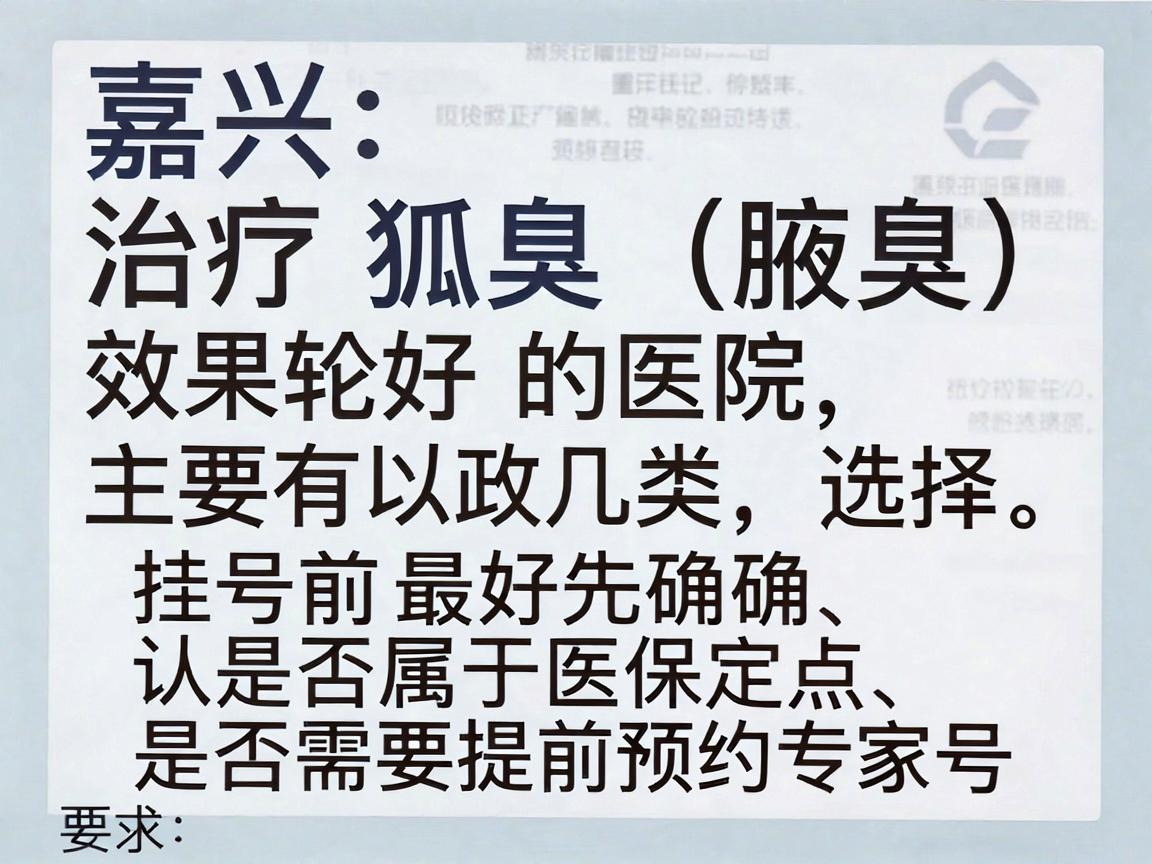 嘉兴治疗狐臭(腋臭)效果较好的医院主要有以下几类,建议根据自身情况选择。挂号前最好先确认是否属于医保定点、是否需要提前预约专家号 嘉兴治疗狐臭(腋臭)效果较好的医院主要有以下几类,建议根据自身情况选择。挂号前最好先确认是否属于医保定点、是否需要提前预约专家号