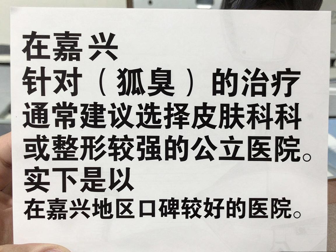 在嘉兴,针对狐臭(腋臭)的治疗,通常建议选择皮肤科或整形美容科实力较强的公立医院。以下是几家在嘉兴地区口碑较好的医院,你可以根据自身情况(如是否需要手术、保守治疗等)进行选择 在嘉兴,针对狐臭(腋臭)的治疗,通常建议选择皮肤科或整形美容科实力较强的公立医院。以下是几家在嘉兴地区口碑较好的医院,你可以根据自身情况(如是否需要手术、保守治疗等)进行选择