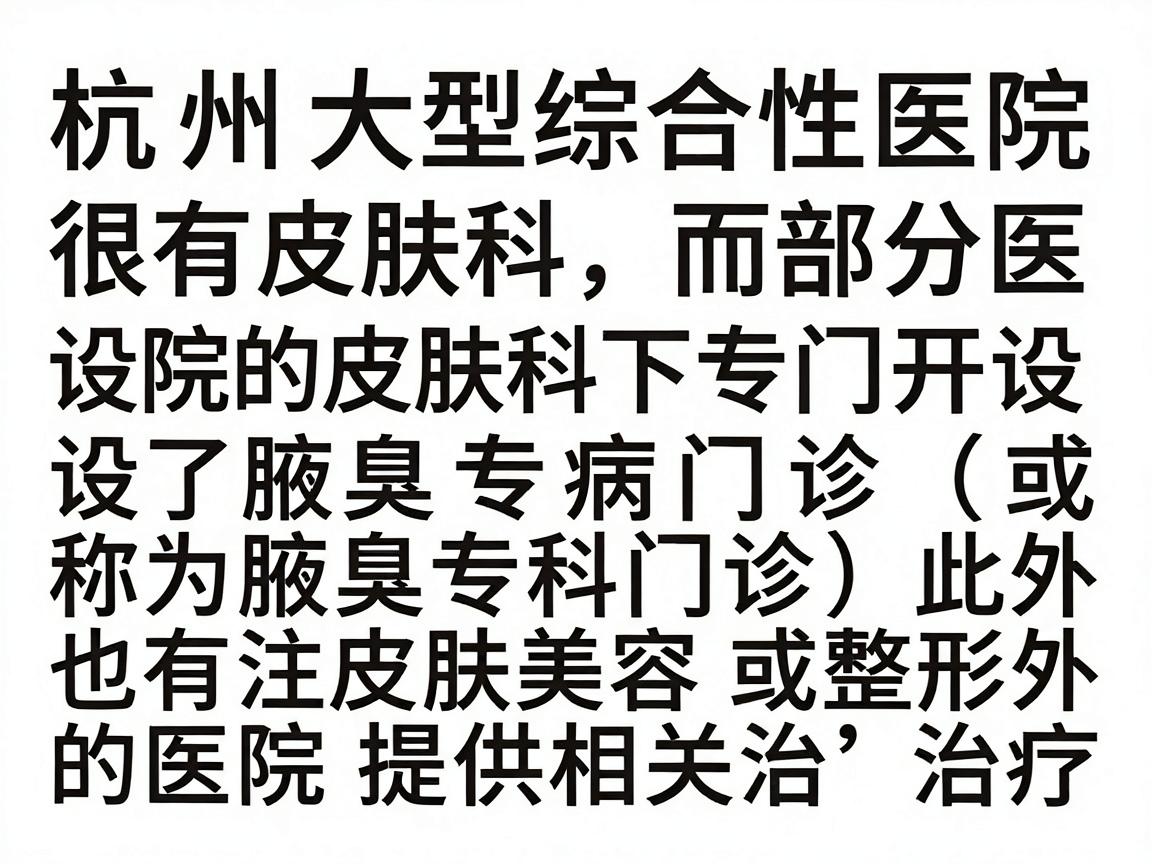 杭州的很多大型综合性医院设有皮肤科,而部分医院的皮肤科下专门开设了腋臭专病门诊(或称为腋臭专科门诊)此外,也有一些专注皮肤美容或整形外科的医院提供相关治疗 杭州的很多大型综合性医院设有皮肤科,而部分医院的皮肤科下专门开设了腋臭专病门诊(或称为腋臭专科门诊)此外,也有一些专注皮肤美容或整形外科的医院提供相关治疗