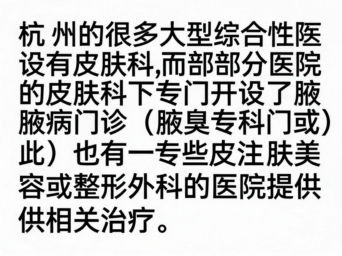 杭州的很多大型综合性医院设有皮肤科,而部分医院的皮肤科下专门开设了腋臭专病门诊(或称为腋臭专科门诊)此外,也有一些专注皮肤美容或整形外科的医院提供相关治疗 杭州的很多大型综合性医院设有皮肤科,而部分医院的皮肤科下专门开设了腋臭专病门诊(或称为腋臭专科门诊)此外,也有一些专注皮肤美容或整形外科的医院提供相关治疗