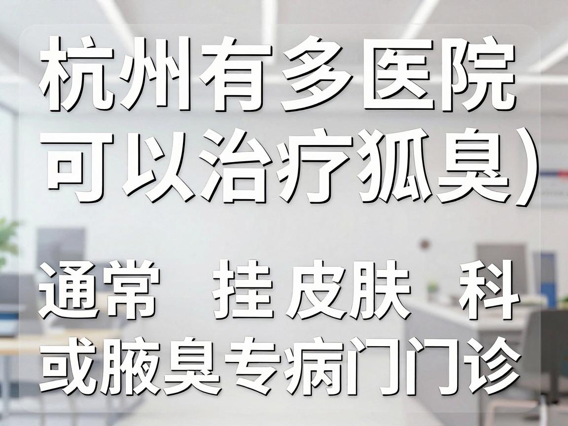 杭州有多家医院可以治疗狐臭(腋臭)通常挂皮肤科或腋臭专病门诊。以下是一些主要选择 杭州有多家医院可以治疗狐臭(腋臭)通常挂皮肤科或腋臭专病门诊。以下是一些主要选择