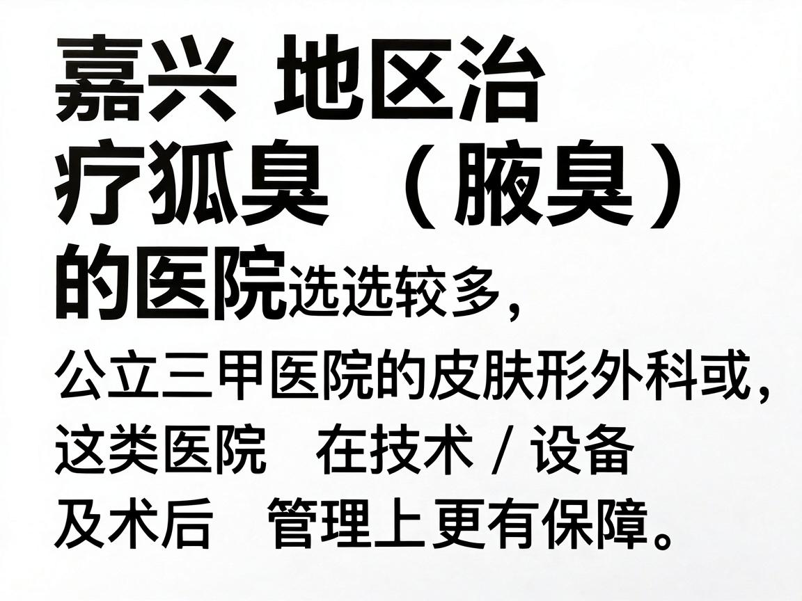 嘉兴地区治疗狐臭(腋臭)的医院选择较多,建议优先考虑公立三甲医院的皮肤科或整形外科,这类医院在技术、设备及术后管理上更有保障。以下是几家口碑较好的医院及科室推荐 嘉兴地区治疗狐臭(腋臭)的医院选择较多,建议优先考虑公立三甲医院的皮肤科或整形外科,这类医院在技术、设备及术后管理上更有保障。以下是几家口碑较好的医院及科室推荐