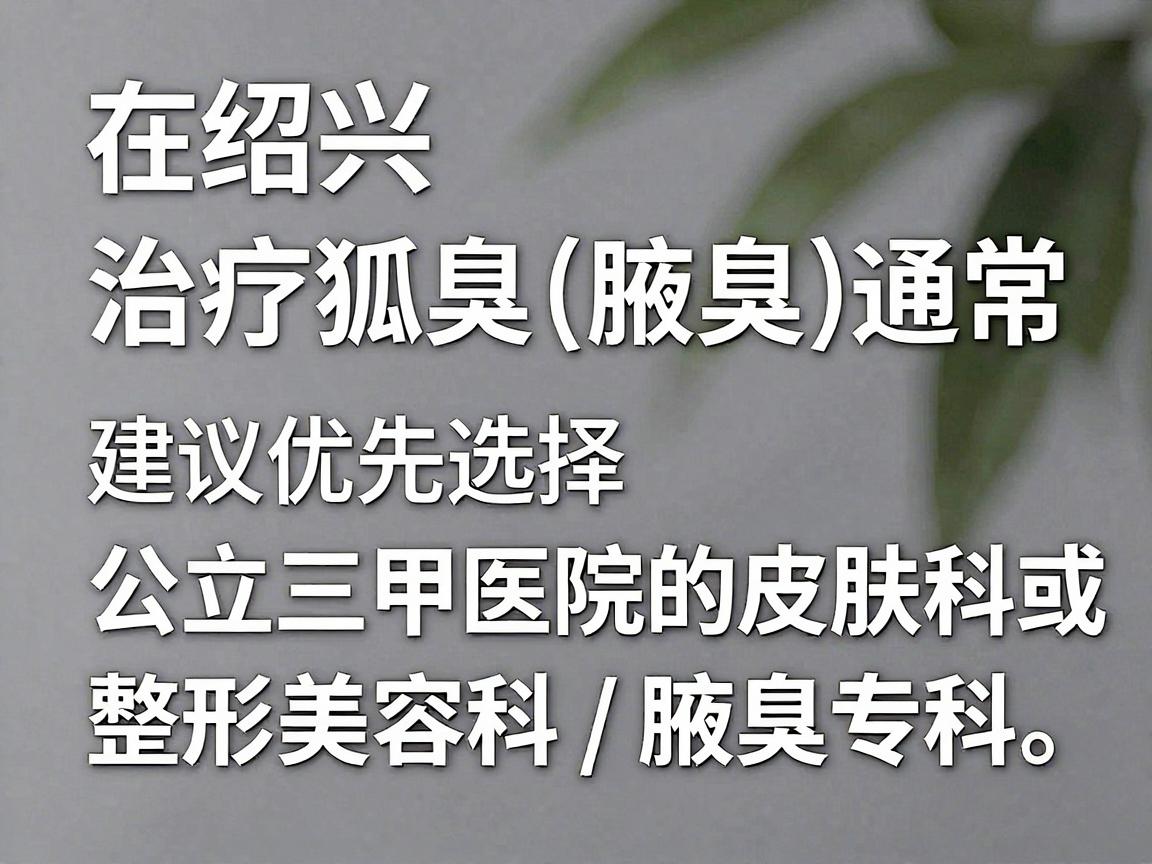 在绍兴,治疗狐臭(腋臭)通常建议优先选择公立三甲医院的皮肤科或整形美容科/腋臭专科。以下是几家在当地口碑较好、医疗水平较正规的医院及科室推荐 在绍兴,治疗狐臭(腋臭)通常建议优先选择公立三甲医院的皮肤科或整形美容科/腋臭专科。以下是几家在当地口碑较好、医疗水平较正规的医院及科室推荐