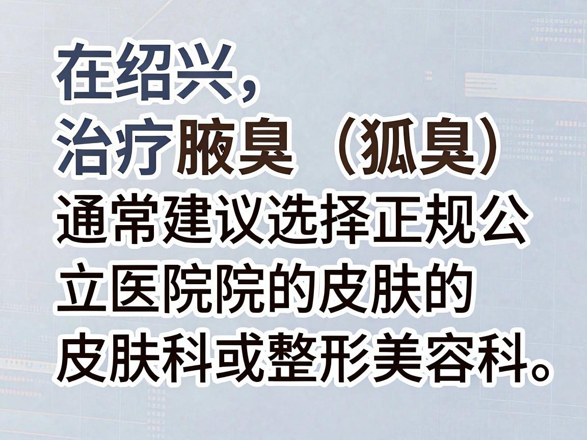 在绍兴,治疗腋臭(狐臭)通常建议选择正规公立医院的皮肤科或整形美容科。以下是几家在绍兴地区口碑较好、技术成熟的医院推荐,供您参考 在绍兴,治疗腋臭(狐臭)通常建议选择正规公立医院的皮肤科或整形美容科。以下是几家在绍兴地区口碑较好、技术成熟的医院推荐,供您参考