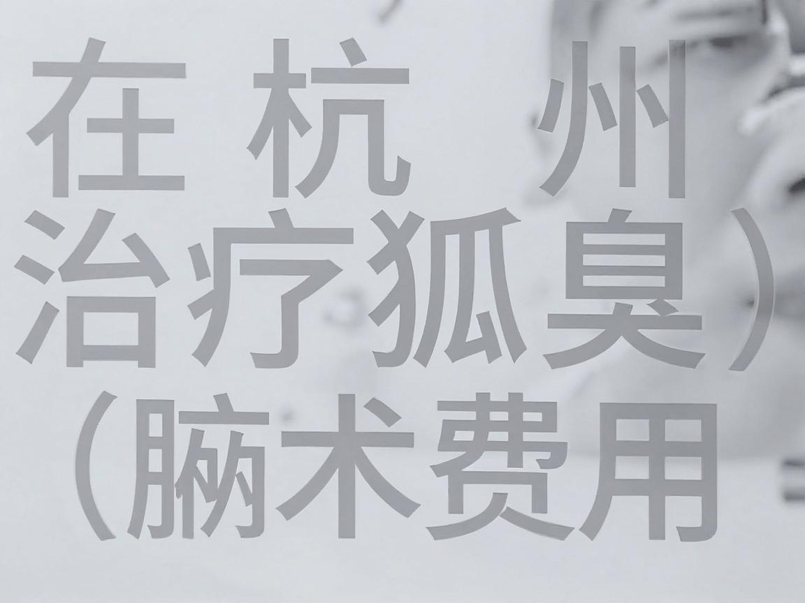 在杭州,治疗狐臭(腋臭)的手术费用因手术方式、医院等级和医生资历不同而有较大差异。以下是一个大致的价格范围供你参考 在杭州,治疗狐臭(腋臭)的手术费用因手术方式、医院等级和医生资历不同而有较大差异。以下是一个大致的价格范围供你参考