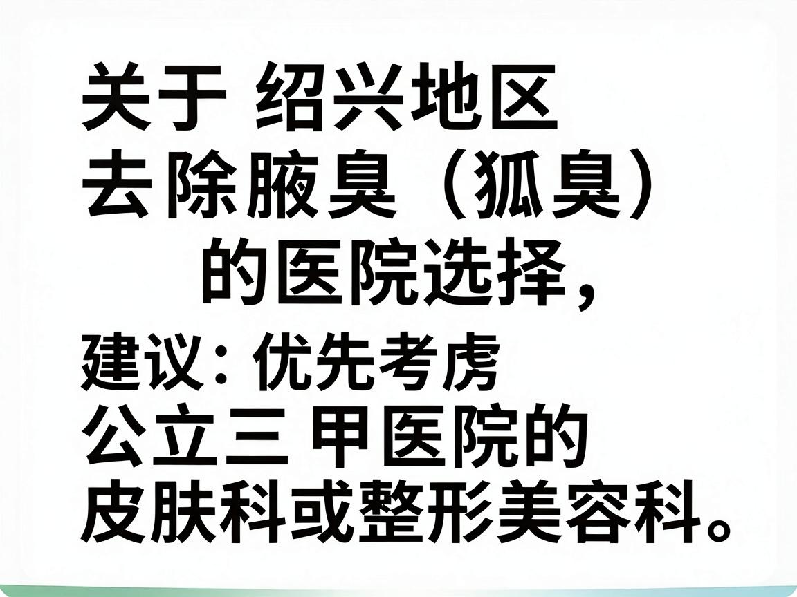 关于绍兴地区去除腋臭(狐臭)的医院选择,建议优先考虑公立三甲医院的皮肤科或整形美容科。这类医院通常设备更先进、医生经验更丰富,且收费相对透明 关于绍兴地区去除腋臭(狐臭)的医院选择,建议优先考虑公立三甲医院的皮肤科或整形美容科。这类医院通常设备更先进、医生经验更丰富,且收费相对透明