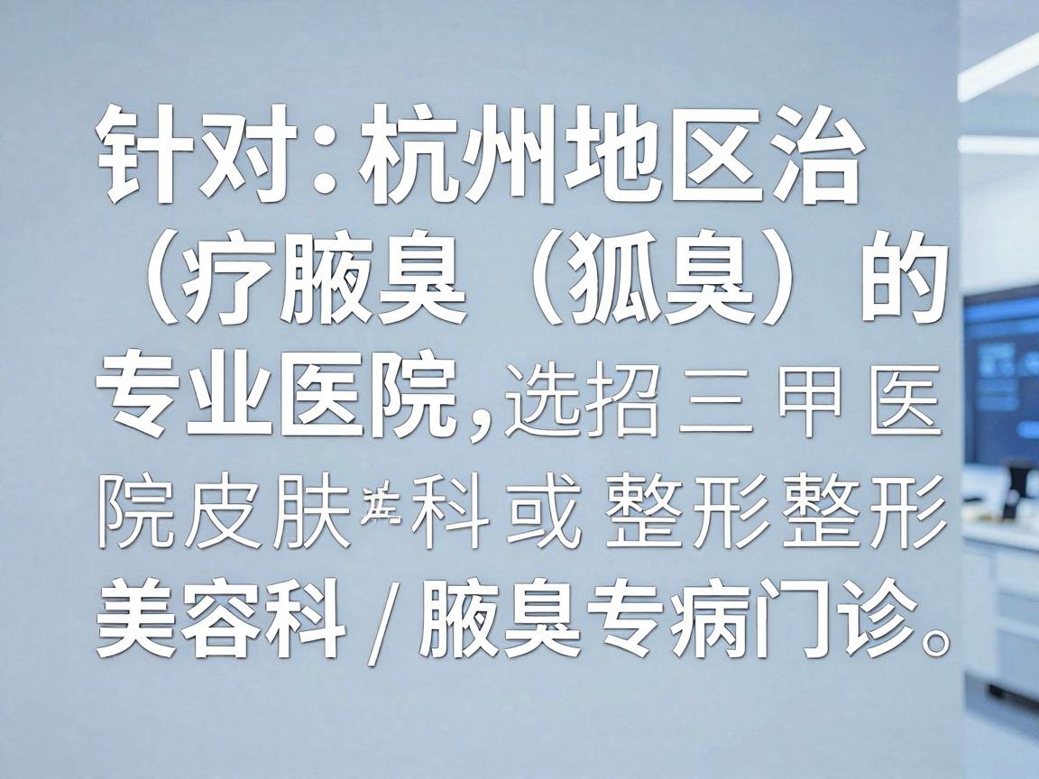 针对杭州地区治疗腋臭(狐臭)的专业医院,建议优先选择三甲医院的皮肤科或整形美容科/腋臭专病门诊。这些科室通常拥有专业的医疗团队和成熟的微创技术 针对杭州地区治疗腋臭(狐臭)的专业医院,建议优先选择三甲医院的皮肤科或整形美容科/腋臭专病门诊。这些科室通常拥有专业的医疗团队和成熟的微创技术