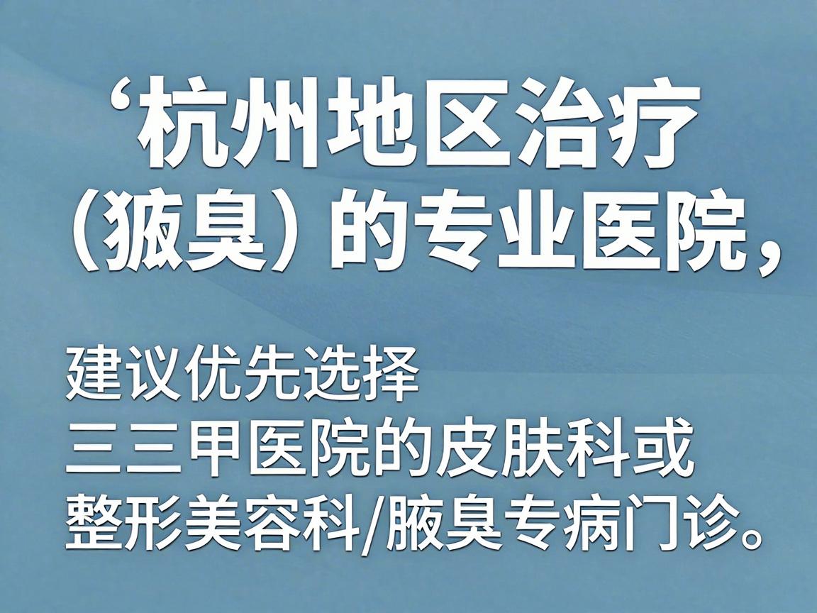 针对杭州地区治疗腋臭(狐臭)的专业医院,建议优先选择三甲医院的皮肤科或整形美容科/腋臭专病门诊。这些科室通常拥有专业的医疗团队和成熟的微创技术 针对杭州地区治疗腋臭(狐臭)的专业医院,建议优先选择三甲医院的皮肤科或整形美容科/腋臭专病门诊。这些科室通常拥有专业的医疗团队和成熟的微创技术