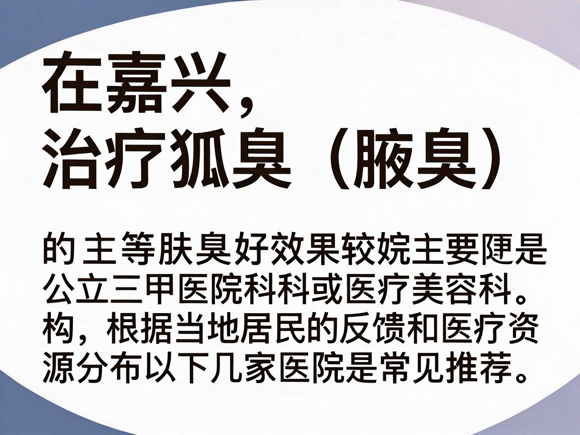 在嘉兴,治疗狐臭(腋臭)效果较好的医院主要是公立三甲医院的皮肤科或医疗美容科。根据当地居民的反馈和医疗资源分布,以下几家医院是常见推荐 在嘉兴,治疗狐臭(腋臭)效果较好的医院主要是公立三甲医院的皮肤科或医疗美容科。根据当地居民的反馈和医疗资源分布,以下几家医院是常见推荐